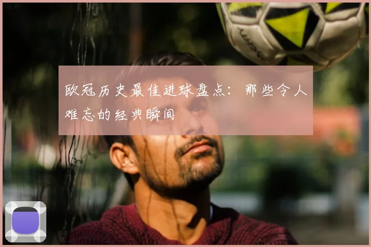 欧冠历史最佳进球盘点：那些令人难忘的经典瞬间