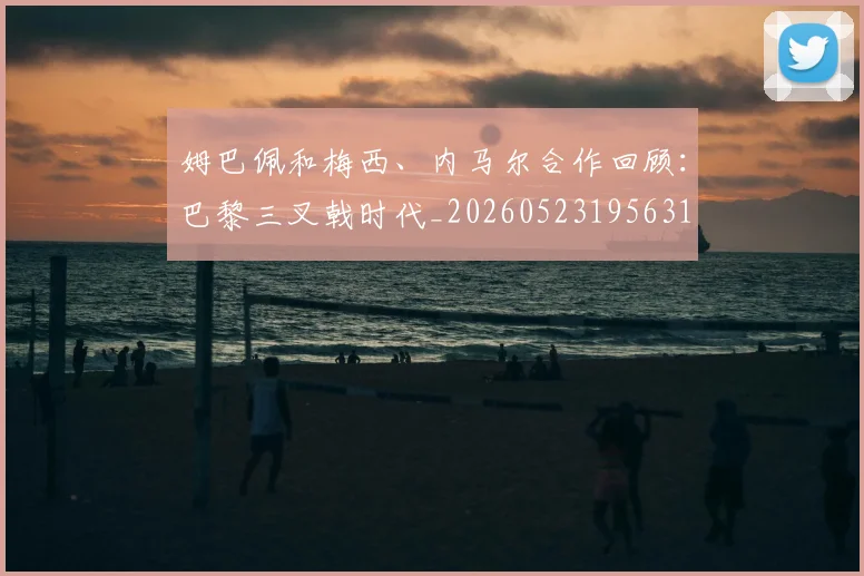 姆巴佩和梅西、内马尔合作回顾:巴黎三叉戟时代_20260523195631