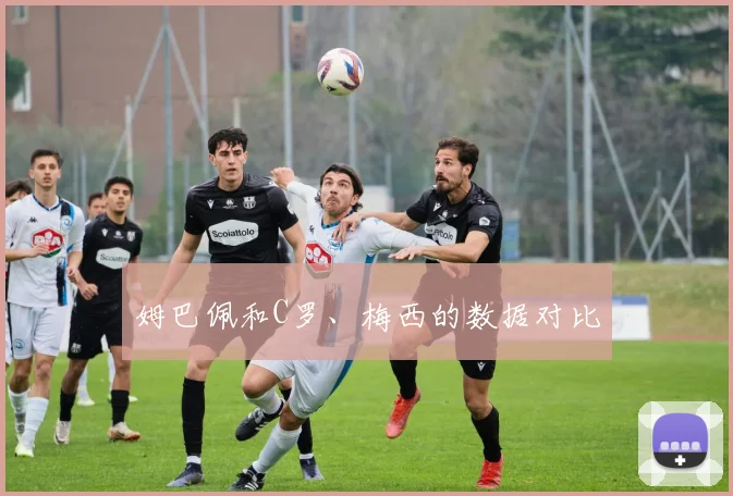 姆巴佩和C罗、梅西的数据对比