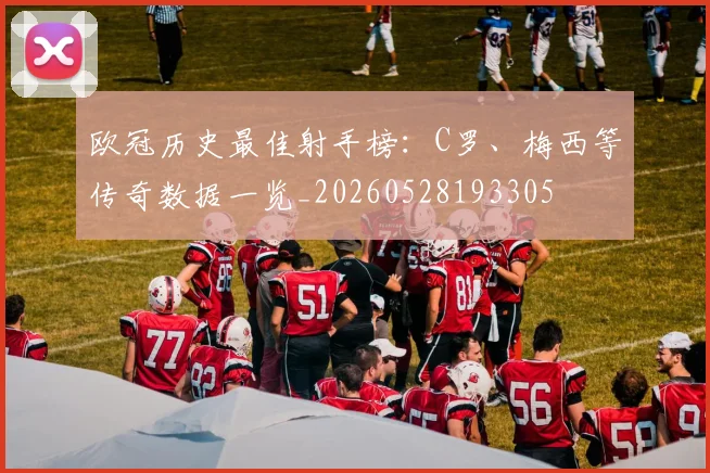 欧冠历史最佳射手榜：C罗、梅西等传奇数据一览_20260528193305