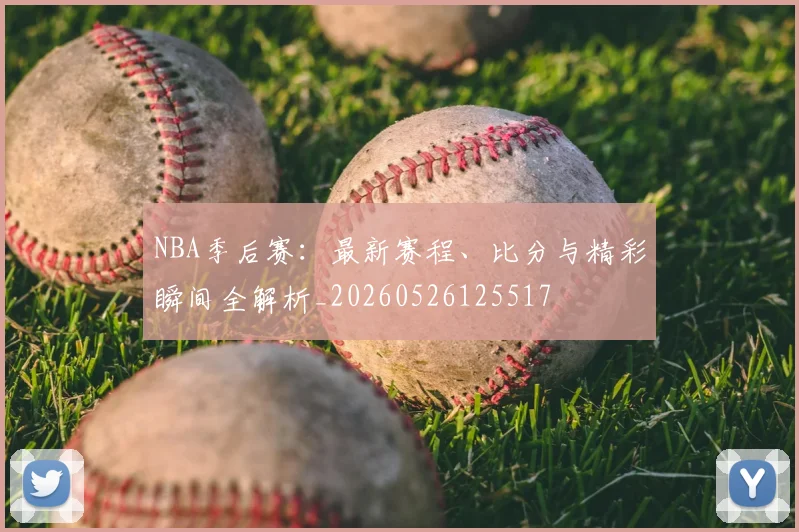 NBA季后赛：最新赛程、比分与精彩瞬间全解析_20260526125517