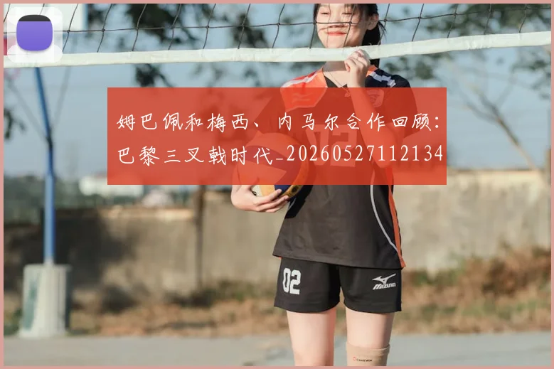姆巴佩和梅西、内马尔合作回顾:巴黎三叉戟时代_20260527112134