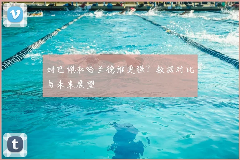 姆巴佩和哈兰德谁更强？数据对比与未来展望