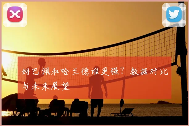 姆巴佩和哈兰德谁更强?数据对比与未来展望