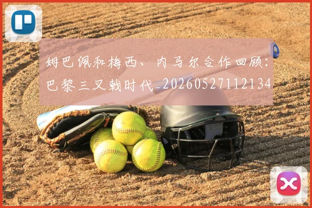 姆巴佩和梅西、内马尔合作回顾：巴黎三叉戟时代_20260527112134